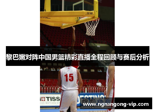 黎巴嫩对阵中国男篮精彩直播全程回顾与赛后分析