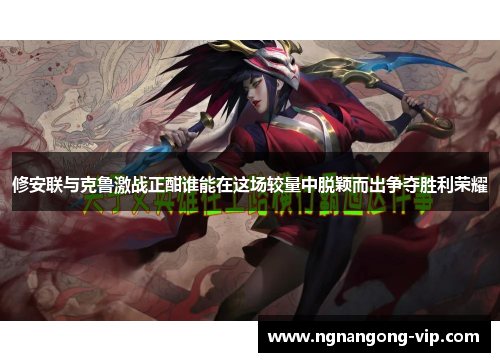 修安联与克鲁激战正酣谁能在这场较量中脱颖而出争夺胜利荣耀 修安联与克鲁激战正酣谁能在这场较量中脱颖而出争夺胜利荣耀