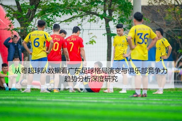 cong-yue-chao-qiu-dui-shu-ju-kan-guang-dong-zu-qiu-ge-ju-yan-bian-yu-ju-le-bu-jing-zheng-li-qu-shi-fen-xi-shen-du-yan-2-152.jpg