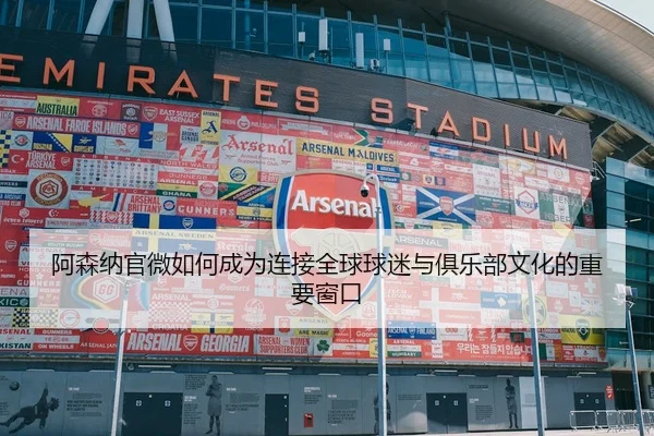 阿森纳官微如何成为连接全球球迷与俱乐部文化的重要窗口